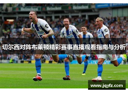 切尔西对阵布莱顿精彩赛事直播观看指南与分析