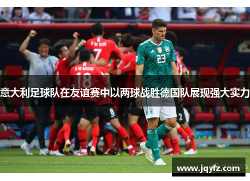 意大利足球队在友谊赛中以两球战胜德国队展现强大实力