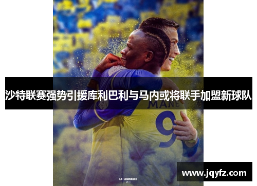 沙特联赛强势引援库利巴利与马内或将联手加盟新球队