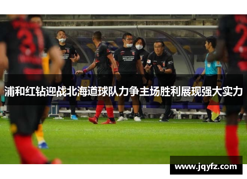 浦和红钻迎战北海道球队力争主场胜利展现强大实力