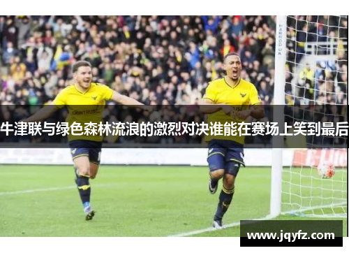 牛津联与绿色森林流浪的激烈对决谁能在赛场上笑到最后