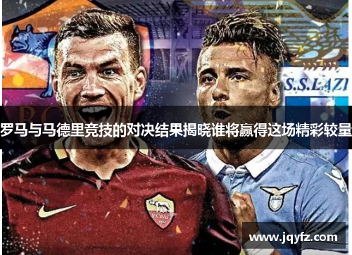 罗马与马德里竞技的对决结果揭晓谁将赢得这场精彩较量