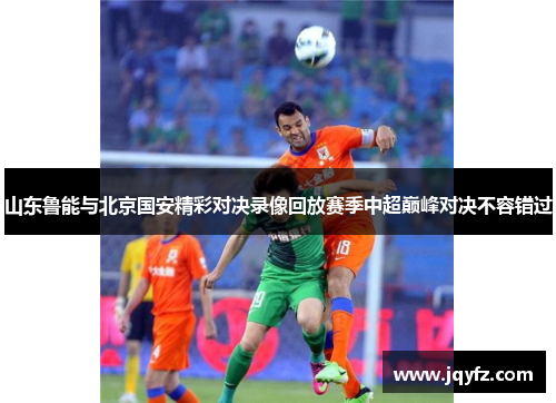 山东鲁能与北京国安精彩对决录像回放赛季中超巅峰对决不容错过